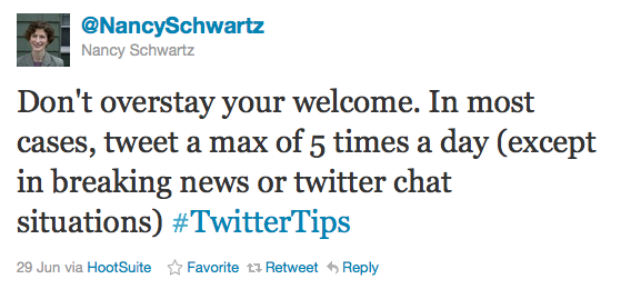 NancySchwartz: Don't overstay your welcome. In most cases, tweet a max of 5 times a day (except in breaking news or twitter chat situations) #TwitterTips